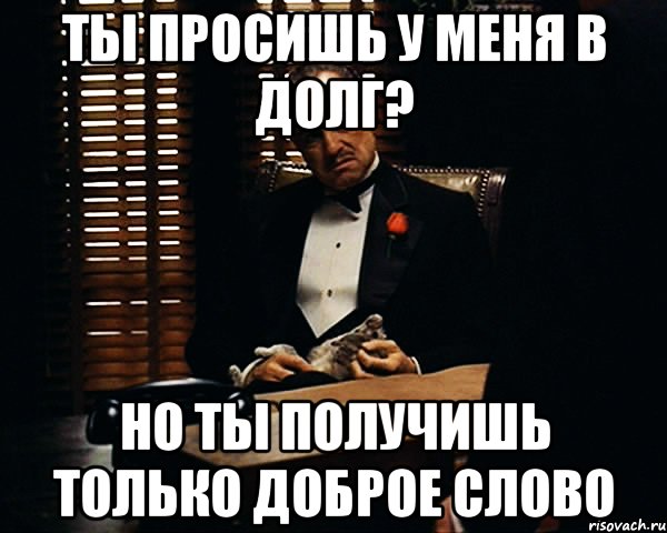 ты просишь у меня в долг? но ты получишь только доброе слово, Мем Дон Вито Корлеоне