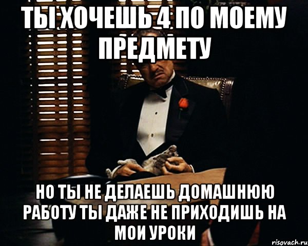 ты хочешь 4 по моему предмету но ты не делаешь домашнюю работу ты даже не приходишь на мои уроки, Мем Дон Вито Корлеоне