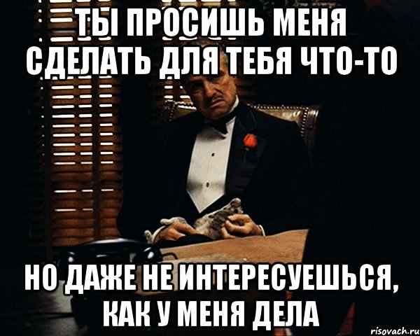 ты просишь меня сделать для тебя что-то но даже не интересуешься, как у меня дела, Мем Дон Вито Корлеоне