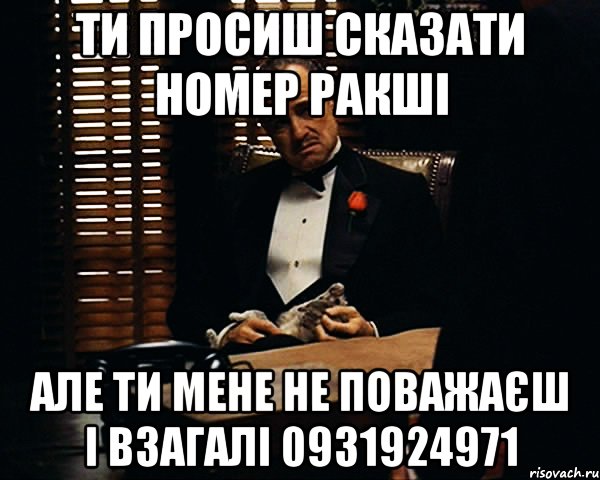 ти просиш сказати номер ракші але ти мене не поважаєш і взагалі 0931924971, Мем Дон Вито Корлеоне