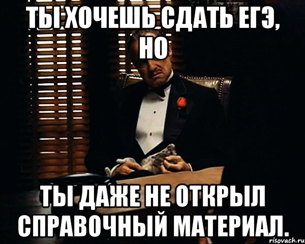 ты хочешь сдать егэ, но ты даже не открыл справочный материал.