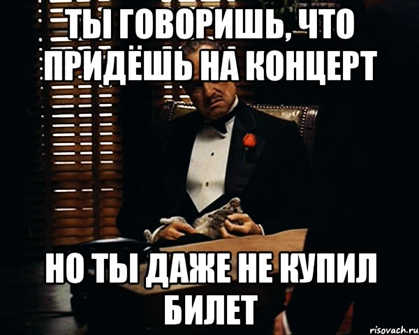 ты говоришь, что придёшь на концерт но ты даже не купил билет, Мем Дон Вито Корлеоне