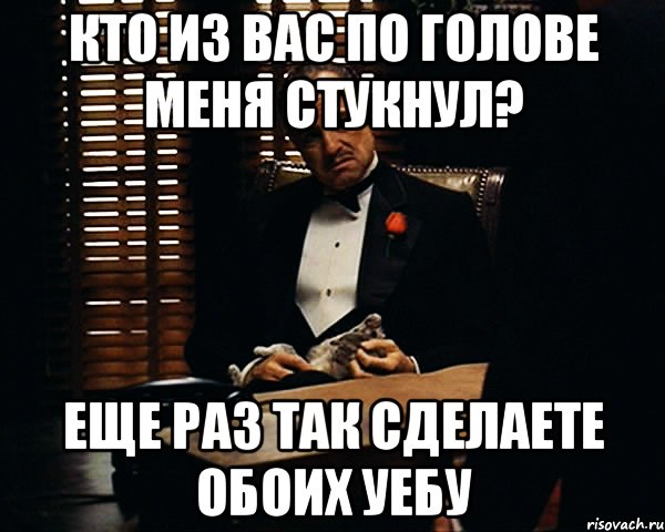 кто из вас по голове меня стукнул? еще раз так сделаете обоих уебу, Мем Дон Вито Корлеоне