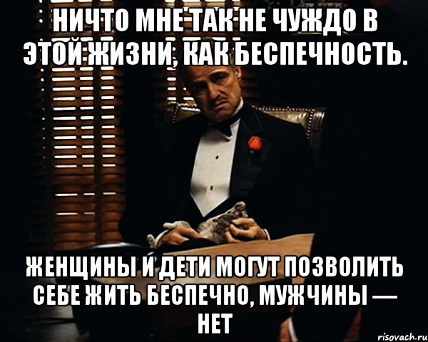 ничто мне так не чуждо в этой жизни, как беспечность. женщины и дети могут позволить себе жить беспечно, мужчины — нет, Мем Дон Вито Корлеоне