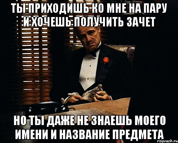 ты приходишь ко мне на пару и хочешь получить зачет но ты даже не знаешь моего имени и название предмета, Мем Дон Вито Корлеоне