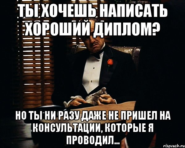 ты хочешь написать хороший диплом? но ты ни разу даже не пришел на консультации, которые я проводил...