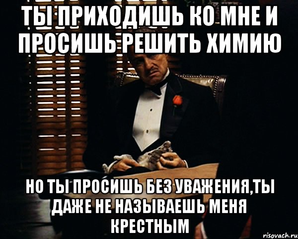 ты приходишь ко мне и просишь решить химию но ты просишь без уважения,ты даже не называешь меня крестным, Мем Дон Вито Корлеоне