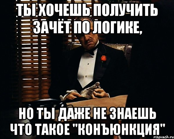 ты хочешь получить зачёт по логике, но ты даже не знаешь что такое "конъюнкция", Мем Дон Вито Корлеоне