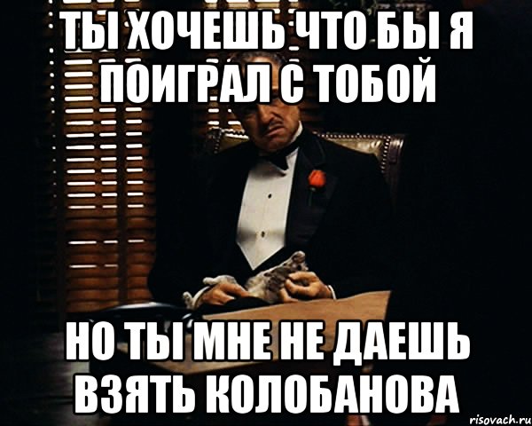 ты хочешь что бы я поиграл с тобой но ты мне не даешь взять колобанова, Мем Дон Вито Корлеоне