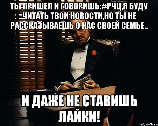 ты пришел и говоришь:#рчц,я буду читать твои новости,но ты не рассказываешь о нас своей семье.. и даже не ставишь лайки!, Мем Дон Вито Корлеоне