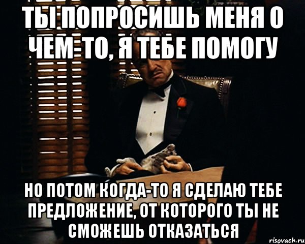 ты попросишь меня о чем-то, я тебе помогу но потом когда-то я сделаю тебе предложение, от которого ты не сможешь отказаться, Мем Дон Вито Корлеоне