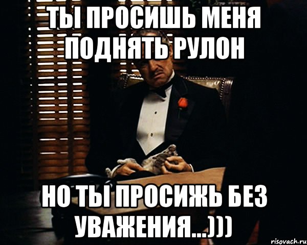 ты просишь меня поднять рулон но ты просижь без уважения...))), Мем Дон Вито Корлеоне