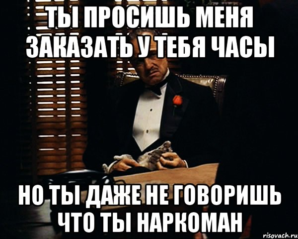 ты просишь меня заказать у тебя часы но ты даже не говоришь что ты наркоман, Мем Дон Вито Корлеоне