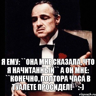 Я ему: ``Она мне сказала, что я начитанный`` А он мне: ``Конечно, полтора часа в туалете просидел!`` :-)