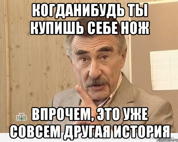 когданибудь ты купишь себе нож впрочем, это уже совсем другая история, Мем Каневский (Но это уже совсем другая история)