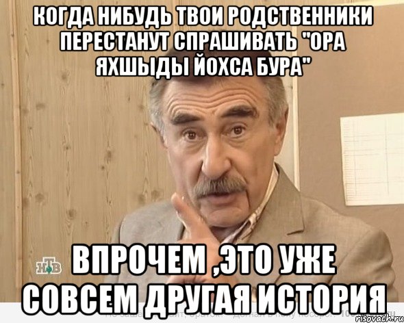 когда нибудь твои родственники перестанут спрашивать "ора яхшыды йохса бура" впрочем ,это уже совсем другая история, Мем Каневский (Но это уже совсем другая история)