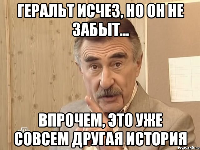 геральт исчез, но он не забыт... впрочем, это уже совсем другая история, Мем Каневский (Но это уже совсем другая история)