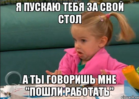 я пускаю тебя за свой стол а ты говоришь мне "пошли работать", Мем   Девочка возмущается