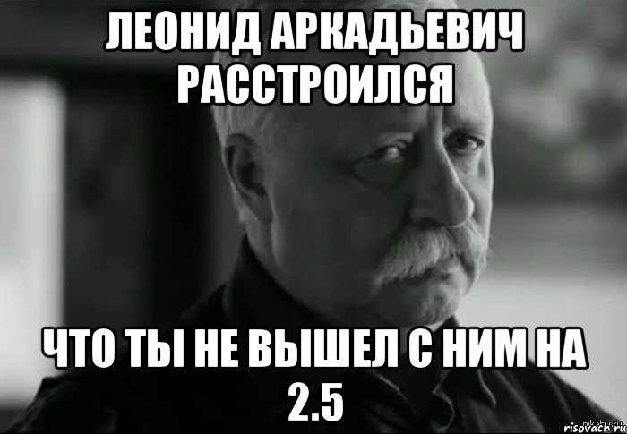 леонид аркадьевич расстроился что ты не вышел с ним на 2.5, Мем Не расстраивай Леонида Аркадьевича