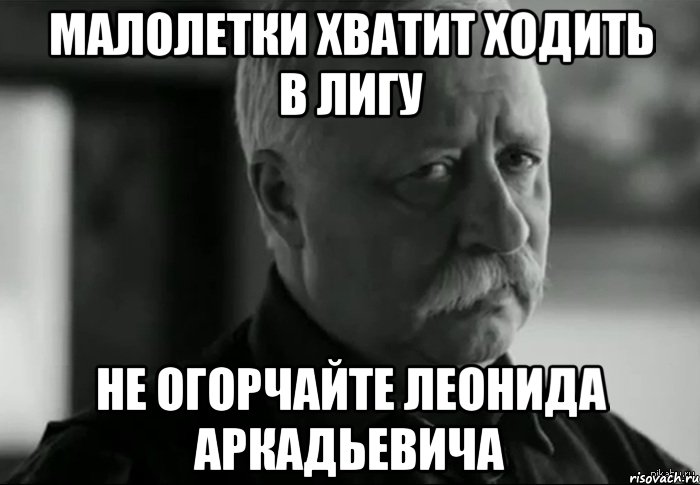 малолетки хватит ходить в лигу не огорчайте леонида аркадьевича, Мем Не расстраивай Леонида Аркадьевича