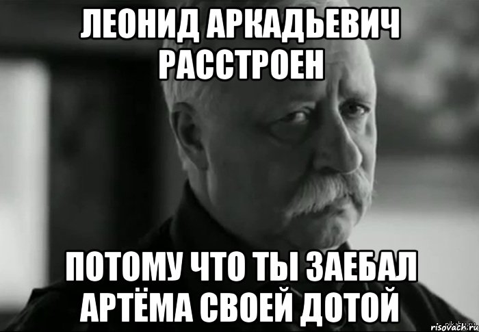 леонид аркадьевич расстроен потому что ты заебал артёма своей дотой, Мем Не расстраивай Леонида Аркадьевича