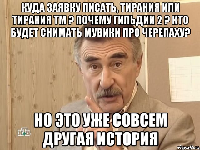 куда заявку писать, тирания или тирания тм ? почему гильдии 2 ? кто будет снимать мувики про черепаху? но это уже совсем другая история, Мем Каневский (Но это уже совсем другая история)