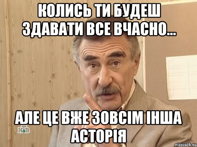 колись ти будеш здавати все вчасно... але це вже зовсім інша асторія, Мем Каневский (Но это уже совсем другая история)