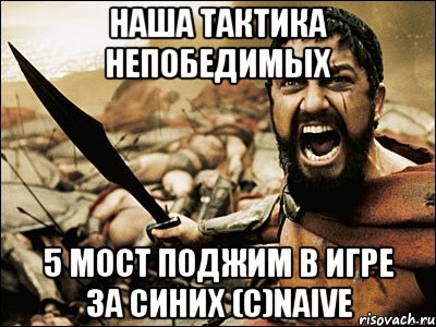 наша тактика непобедимых 5 мост поджим в игре за синих (с)naive, Мем Это Спарта