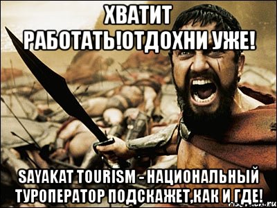 хватит работать!отдохни уже! sayakat tourism - национальный туроператор подскажет,как и где!, Мем Это Спарта