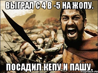 выграл с 4 в -5 на жопу. посадил кепу и пашу., Мем Это Спарта