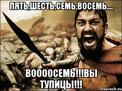 пять,шесть,семь,восемь.... воооосемь!!!вы тупицы!!!, Мем Это Спарта