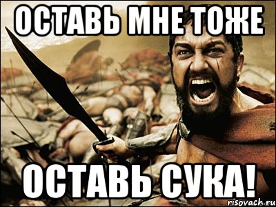 оставь мне тоже оставь сука!, Мем Это Спарта