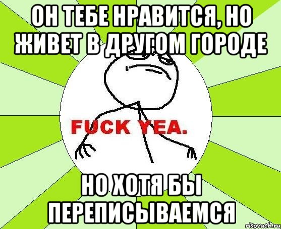 он тебе нравится, но живет в другом городе но хотя бы переписываемся, Мем фак е