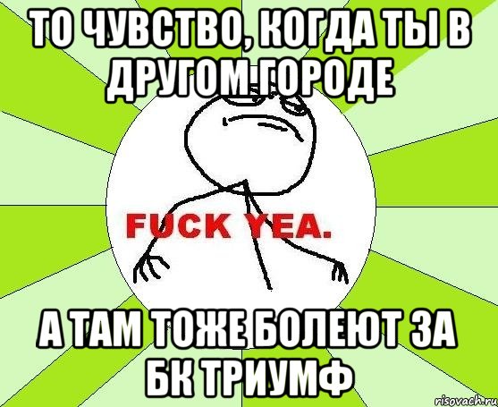 то чувство, когда ты в другом городе а там тоже болеют за бк триумф, Мем фак е