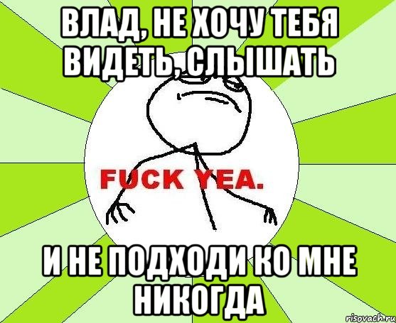 влад, не хочу тебя видеть, слышать и не подходи ко мне никогда, Мем фак е