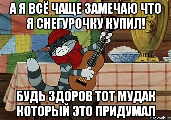 а я всё чаще замечаю что я снегурочку купил! будь здоров тот мудак который это придумал, Мем Грустный Матроскин с гитарой