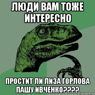 люди вам тоже интересно простит ли лиза горлова пашу ивченко???, Мем Филосораптор