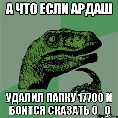 а что если ардаш удалил папку 17700 и боится сказать о_о, Мем Филосораптор