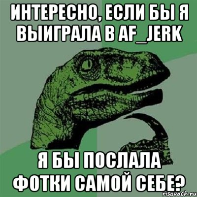 интересно, если бы я выиграла в af_jerk я бы послала фотки самой себе?, Мем Филосораптор