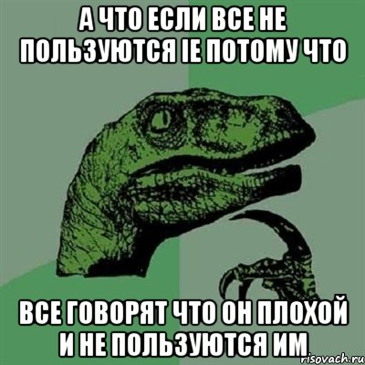 а что если все не пользуются ie потому что все говорят что он плохой и не пользуются им, Мем Филосораптор