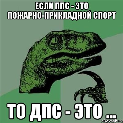 если ппс - это пожарно-прикладной спорт то дпс - это ..., Мем Филосораптор