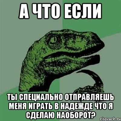 а что если ты специально отправляешь меня играть в надежде что я сделаю наоборот?, Мем Филосораптор