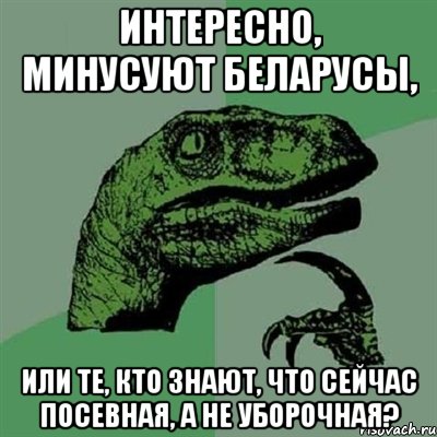 интересно, минусуют беларусы, или те, кто знают, что сейчас посевная, а не уборочная?, Мем Филосораптор