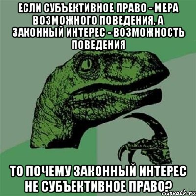 если субъективное право - мера возможного поведения, а законный интерес - возможность поведения то почему законный интерес не субъективное право?, Мем Филосораптор