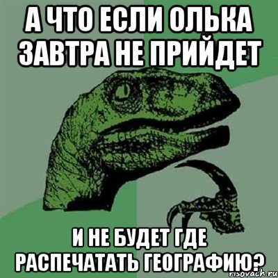 а что если олька завтра не прийдет и не будет где распечатать географию?, Мем Филосораптор