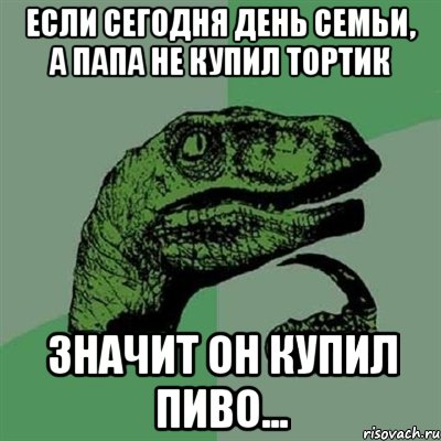 если сегодня день семьи, а папа не купил тортик значит он купил пиво..., Мем Филосораптор