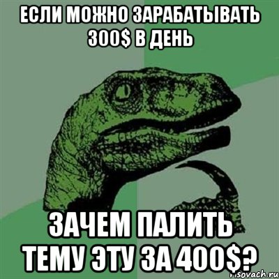 если можно зарабатывать 300$ в день зачем палить тему эту за 400$?, Мем Филосораптор