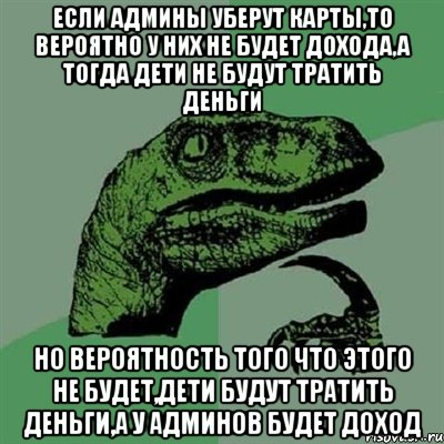 если админы уберут карты,то вероятно у них не будет дохода,а тогда дети не будут тратить деньги но вероятность того что этого не будет,дети будут тратить деньги,а у админов будет доход, Мем Филосораптор