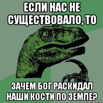 если нас не существовало, то зачем бог раскидал наши кости по земле?, Мем Филосораптор