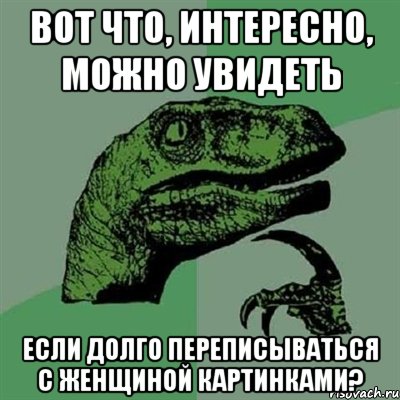 вот что, интересно, можно увидеть если долго переписываться с женщиной картинками?, Мем Филосораптор